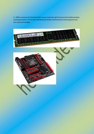 6.- DDR4: proviene de ( Dual Data Rate ) loque traducidosignificatransmisióndoblede datos
cuarta generación:se trata del estándardesarrolladoinicialmenteporSamsungparael uso
con nuevastecnologías.
 