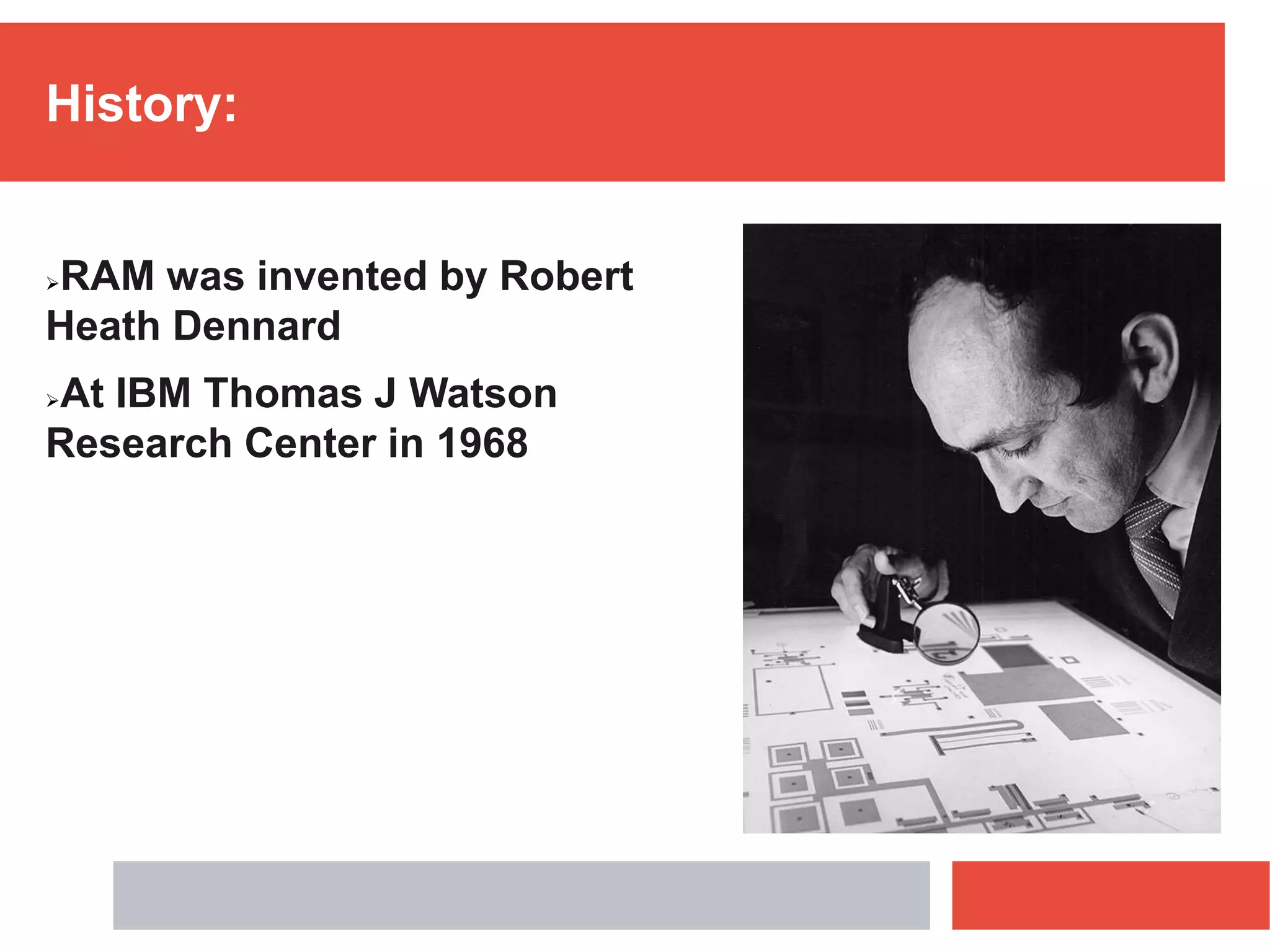 History:
RAM was invented by Robert
Heath Dennard
At IBM Thomas J Watson
Research Center in 1968
 