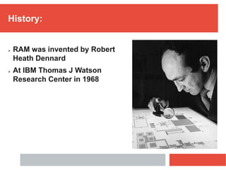 History:
 RAM was invented by Robert
Heath Dennard
 At IBM Thomas J Watson
Research Center in 1968
 