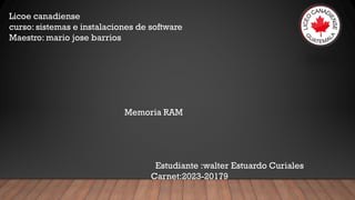 Licoe canadiense
curso: sistemas e instalaciones de software
Maestro: mario jose barrios
Memoria RAM
Estudiante :walter Estuardo Curiales
Carnet:2023-20179
 