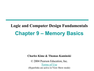 Charles Kime & Thomas Kaminski
© 2004 Pearson Education, Inc.
Terms of Use
(Hyperlinks are active in View Show mode)
Chapter 9 – Memory Basics
Logic and Computer Design Fundamentals
 
