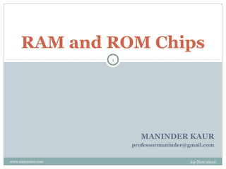 RAM and ROM Chips
                    1




                          MANINDER KAUR
                        professormaninder@gmail.com


www.eazynotes.com                          24-Nov-2010
 