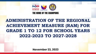 THE HOME OF THE CHAMPIONS
ADMINISTRATION OF THE REGIONAL
ACHIEVEMENT MEASURE (RAM) FOR
GRADE 1 TO 12 FOR SCHOOL YEARS
2022-2023 TO 2027-2028
November 23, 2023
 