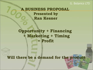 Opportunity + Financing    + Marketing + Timing  = Profit Will there be a demand for the product A BUSINESS PROPOSAL  Presented by Ran Kesner 