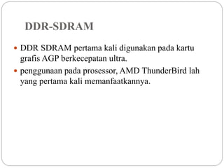 DDR-SDRAM
 DDR SDRAM pertama kali digunakan pada kartu
grafis AGP berkecepatan ultra.
 penggunaan pada prosessor, AMD ThunderBird lah
yang pertama kali memanfaatkannya.
 