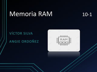 Memoria RAM 10-1
VÍCTOR SILVA
ANGIE ORDOÑEZ
 