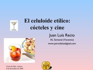 El celuloide etílico:
                           cócteles y cine
                                        Juan Luís Recio
                                     XL Semanal (Vocento)
                                    www.periodistadigital.com




Tossa de Mar, viernes,
8 de diciembre de 2006
                                   ).
 