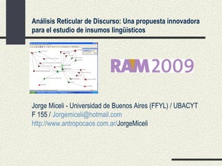 Análisis Reticular de Discurso: Una propuesta innovadora
para el estudio de insumos lingüísticos




Jorge Miceli - Universidad de Buenos Aires (FFYL) / UBACYT
F 155 / Jorgemiceli@hotmail.com
http://www.antropocaos.com.ar/JorgeMiceli
 