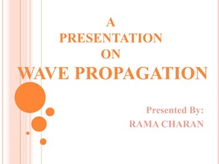 A
   PRESENTATION
        ON
WAVE PROPAGATION
             Presented By:
           RAMA CHARAN
 