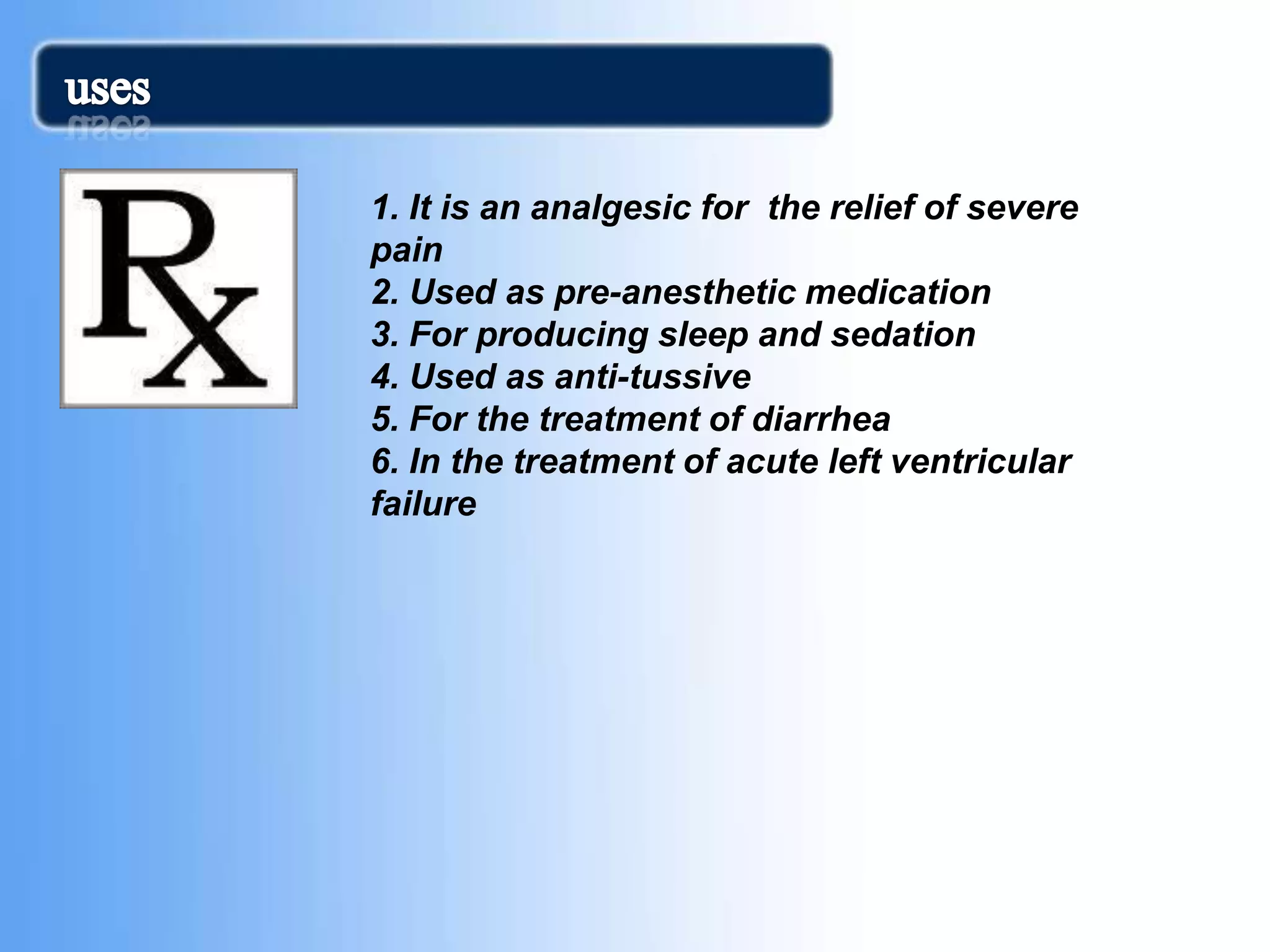 1. It is an analgesic for the relief of severe
pain
2. Used as pre-anesthetic medication
3. For producing sleep and sedation
4. Used as anti-tussive
5. For the treatment of diarrhea
6. In the treatment of acute left ventricular
failure
 