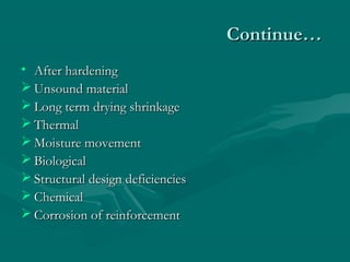 Continue…Continue…
• After hardeningAfter hardening
 Unsound materialUnsound material
 Long term drying shrinkageLong term drying shrinkage
 ThermalThermal
 Moisture movementMoisture movement
 BiologicalBiological
 Structural design deficienciesStructural design deficiencies
 ChemicalChemical
 Corrosion of reinforcementCorrosion of reinforcement
 