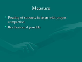 MeasureMeasure
• Pouring of concrete in layers with properPouring of concrete in layers with proper
compactioncompaction
• Revibration, if possibleRevibration, if possible
 