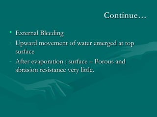 Continue…Continue…
• External BleedingExternal Bleeding
- Upward movement of water emerged at topUpward movement of water emerged at top
surfacesurface
- After evaporation : surface – Porous andAfter evaporation : surface – Porous and
abrasion resistance very little.abrasion resistance very little.
 
