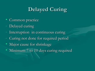 Delayed CuringDelayed Curing
• Common practiceCommon practice
- Delayed curingDelayed curing
- Interruption in continuous curingInterruption in continuous curing
- Curing not done for required periodCuring not done for required period
• Major cause for shrinkageMajor cause for shrinkage
• Minimum 7 to 10 days curing requiredMinimum 7 to 10 days curing required
 