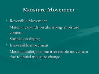 Moisture MovementMoisture Movement
• Reversible MovementReversible Movement
- Material expands on absorbing moistureMaterial expands on absorbing moisture
contentcontent
- Shrinks on dryingShrinks on drying
• Irreversible movementIrreversible movement
-- Material undergo some irreversible movementMaterial undergo some irreversible movement
due to initial moisture changedue to initial moisture change
 