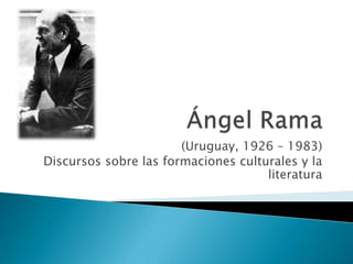 Ángel Rama (Uruguay, 1926 – 1983) Discursos sobre las formaciones culturales y la literatura 