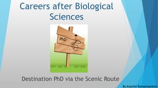 Careers after Biological
Sciences
Destination PhD via the Scenic Route
By Ananthi Ramachandran
 