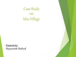 Case Study
on
Idea Village
Prepared by:
Mayursinh Rathod
 