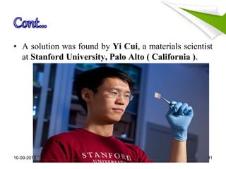 • A solution was found by Yi Cui, a materials scientist
at Stanford University, Palo Alto ( California ).
10-09-2015 11
 