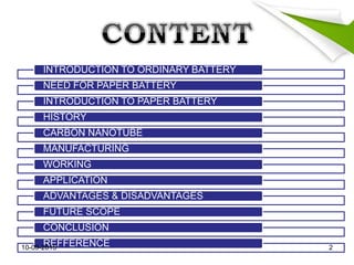 INTRODUCTION TO ORDINARY BATTERY
NEED FOR PAPER BATTERY
INTRODUCTION TO PAPER BATTERY
HISTORY
CARBON NANOTUBE
MANUFACTURING
WORKING
APPLICATION
ADVANTAGES & DISADVANTAGES
FUTURE SCOPE
CONCLUSION
REFFERENCE10-09-2015 2
 