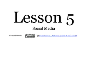Lesson 5        Social Media
2012 Max Ramaciotti      Creative Commons — Attribuzione - Condividi allo stesso modo 3.0
 