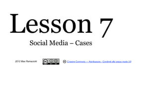 Lesson 7    Social Media − Cases

2012 Max Ramaciotti    Creative Commons — Attribuzione - Condividi allo stesso modo 3.0
 