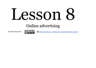 Lesson 8          Online advertising
2012 Max Ramaciotti          Creative Commons — Attribuzione - Condividi allo stesso modo 3.0
 