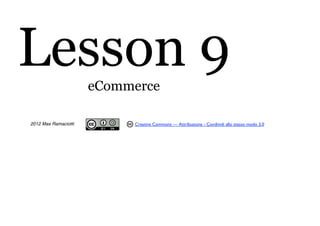 Lesson 9              eCommerce

2012 Max Ramaciotti        Creative Commons — Attribuzione - Condividi allo stesso modo 3.0
 