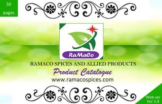 RAMACO SPICES AND ALLIED PRODUCTS
Product Catalogue
www.ramacospices.com
Ver 1.2
Web ver
58
pages
 