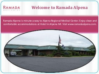 Ramada Alpena is minutes away to Alpena Regional Medical Center. Enjoy clean and
comfortable accommodations at Hotel in Alpena MI. Visit www.ramadaalpena.com.
Welcome to Ramada Alpena
 