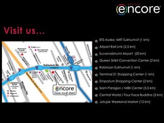 BTS Asoke, MRT Sukhumvit (1 km)

Airport Rail Link (2.5 km)

Suvarnabhumi Airport (20 km)

Queen Sirikit Convention Center (2 km)

Robinson Sukhumvit (1 km)

Terminal 21 Shopping Center (1 km)

Emporium Shopping Center (2 km)

Siam Paragon / MBK Center (3.5 km)

Central World / Four Face Buddha (2 km)

Jatujak Weekend Market (12 km)
 