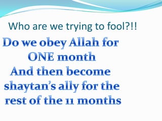 Who are we trying to fool?!!<br />Do we obey Allah for <br />ONE month<br />And then become <br />shaytan’s ally for the<b...