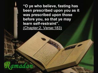 “O ye who believe, fasting has
been prescribed upon you as it
was prescribed upon those
before you, so that ye may
learn self-restraint”.
(Chapter:2, Verse:183)
 