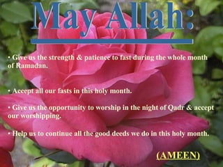 ____________ May Allah: Give us the strength & patience to fast during the whole month of Ramadan. Accept all our fasts in this holy month. Give us the opportunity to worship in the night of Qadr & accept our worshipping. Help us to continue all the good deeds we do in this holy month. (AMEEN) 
