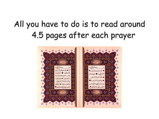 All you have to do is to read around 4.5 pages after each prayer 