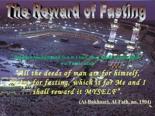 “All the deeds of man are for himself,
except for fasting, which is for Me and I
shall reward it MYSELF”.
Prophet Muhammad (s.a.w.) said, that Allah Subhanahu-
wa-Ta’ala said:
(Al-Bukhaari, Al-Fath, no. 1904)
 