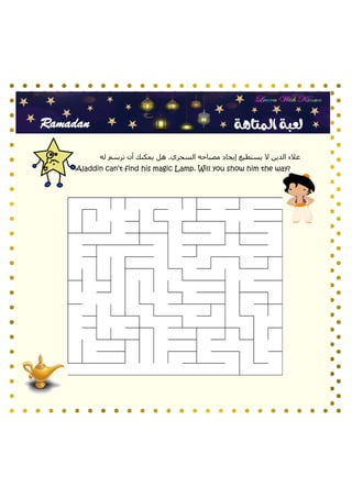 Ramadan ‫المتاهة‬ ‫لعبة‬
Aladdin can’t find his magic Lamp. Will you show him the way?
‫له‬ ‫ترسم‬ ‫أن‬ ‫يمكنك‬ ‫هل‬ .‫السحري‬ ‫مصباحه‬ ‫إيجاد‬ ‫يستطيع‬ ‫ال‬ ‫الدين‬ ‫عالء‬
 