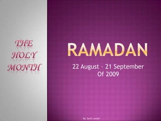 RamadanThe Holy Month22 August – 21 SeptemberOf 2009By: Samir Junaid