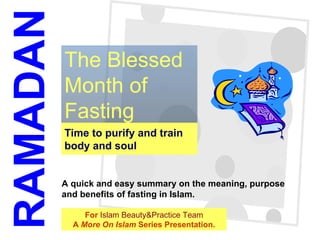 Time to purify and train body and soul The Blessed Month of Fasting RAMADAN A quick and easy summary on the meaning, purpose  and benefits of fasting in Islam. For  Islam Beauty&Practice Team A  More On Islam  Series Presentation. 
