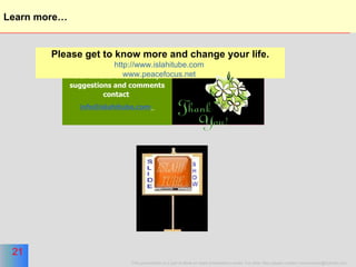 Learn more… For further information, suggestions and comments contact  [email_address]   Please get to know more and change your life. http://www.islahitube.com   www.peacefocus.net   