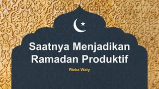 Saatnya Menjadikan
Ramadan Produktif
Rizka Waty
 