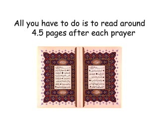 All you have to do is to read around 4.5 pages after each prayer 