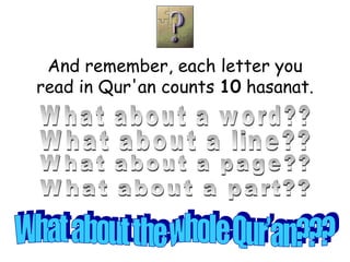 And remember, each letter you read in Qur'an counts  10  hasanat. What about a line?? What about a word?? What about a page?? What about a part?? What about the whole Qur’an??? 