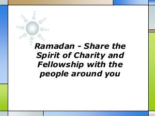 Ramadan - Share the
Spirit of Charity and
Fellowship with the
people around you
 