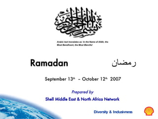 Arabic text translates as: In the Name of Allâh, the
        Most Beneficent, the Most Merciful




Ramadan                                                        ‫رمضان‬
  September 13th – October 12th 2007

                      Prepared by
  Shell Middle East & North Africa Network


                                             Diversity & Inclusivness