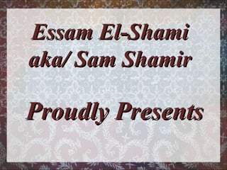 Essam El-Shami  aka/ Sam Shamir  Proudly Presents 