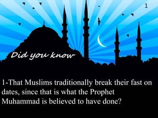 1 1-That Muslims traditionally break their fast on dates, since that is what the Prophet Muhammad is believed to have done? 