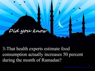 3-That health experts estimate food consumption actually increases 50 percent during the month of Ramadan? http://www.holidays.net/ramadan/did_you_know.htm 
