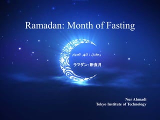 Ramadan: Month of Fasting

          ‫ﺭﻣﺿﺎﻥ : ﺷﻬﺭ ﺍﻟﺻﻳﺎﻡ‬

           ラマダン：断食月




                                         Nur Ahmadi
                        Tokyo Institute of Technology
 