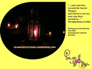"... turn your face
towards the Sacred
Mosque;
and wherever you are,
turn your faces
towards it... "
The Holy Koran [ 2:150 ]
Wishing you all the blessings
from Allah
and praying for a blessed
Ramadan
 